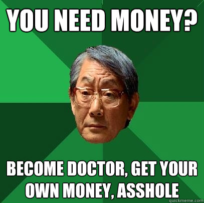 you need money? become doctor, get your own money, asshole  High Expectations Asian Father