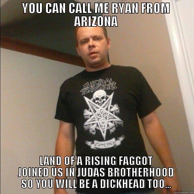 YOU CAN CALL ME RYAN FROM ARIZONA LAND OF A RISING FAGGOT JOINED US IN JUDAS BROTHERHOOD SO YOU WILL BE A DICKHEAD TOO... Misc