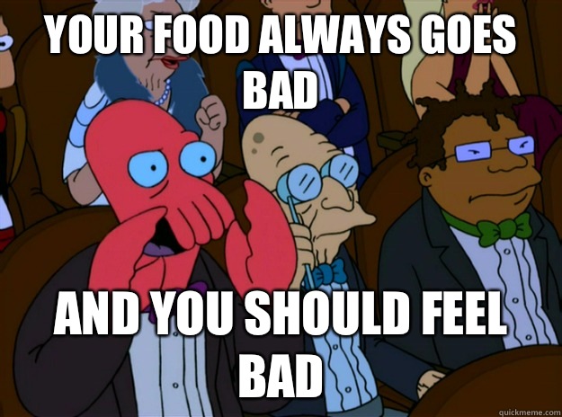 Your food always goes bad And you should feel bad  And you should feel bad