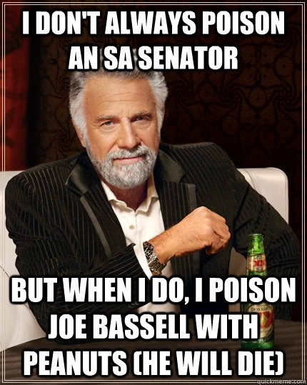 I don't always poison an SA Senator but when I do, I poison Joe Bassell with Peanuts (he will die) - I don't always poison an SA Senator but when I do, I poison Joe Bassell with Peanuts (he will die)  The Most Interesting Man In The World