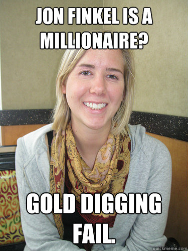 Jon Finkel is a millionaire? Gold digging fail. - Jon Finkel is a millionaire? Gold digging fail.  ALYSSA BEREZNAK