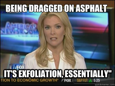 Being dragged on asphalt It's exfoliation, essentially