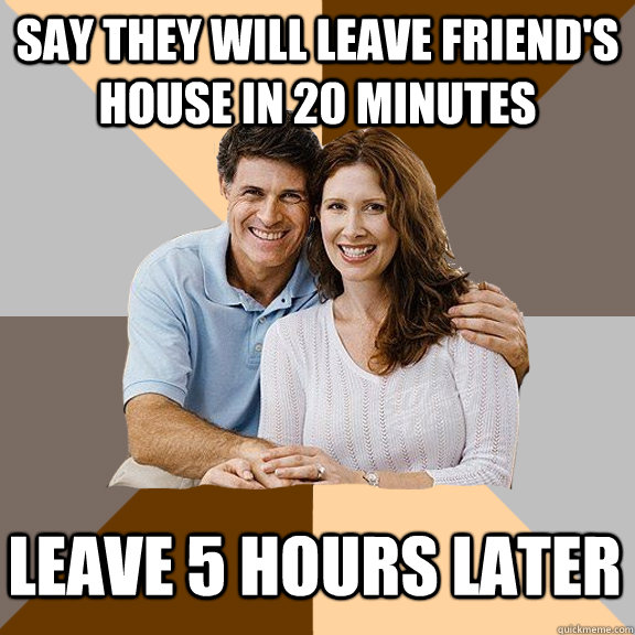 say they will leave friend's house in 20 minutes leave 5 hours later  Scumbag Parents