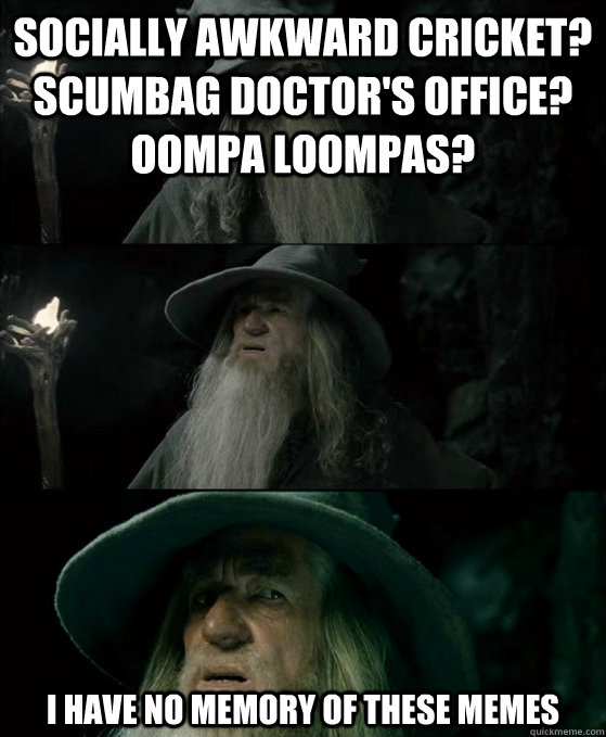 socially awkward cricket? scumbag doctor's office? oompa loompas? i have no memory of these memes  Confused Gandalf