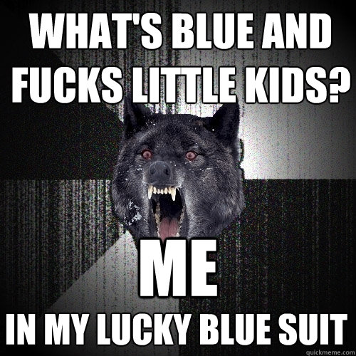 what's blue and  fucks little kids? me in my lucky blue suit  Insanity Wolf