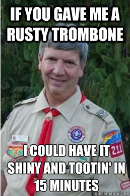 If you gave me a rusty trombone I could have it shiny and tootin' in 15 minutes  Harmless Scout Leader