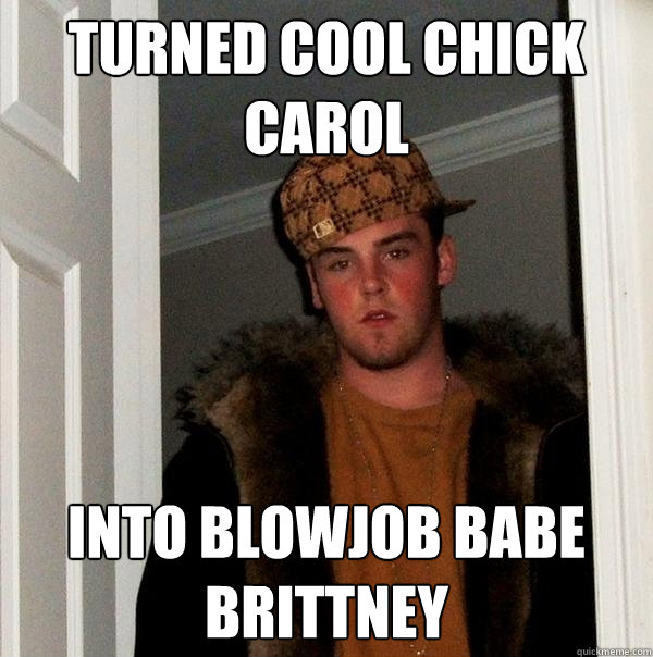 turned cool chick carol into blowjob babe brittney  Scumbag Steve