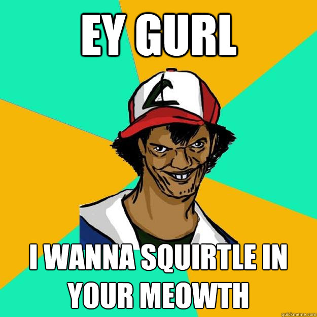 ey gurl i wanna squirtle in your meowth  Ash Pedreiro