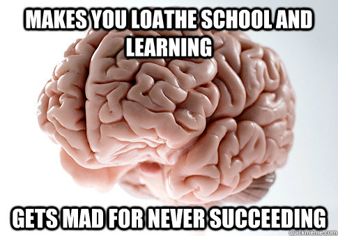 MAkes you loathe school and learning gets mad for never succeeding   Scumbag Brain