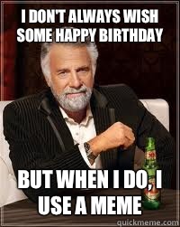 I don't always wish some happy birthday But when i do, i use a meme   Happy birthday