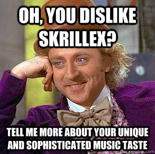 oh, you dislike skrillex? tell me more about your unique and sophisticated music taste  Condescending Wonka