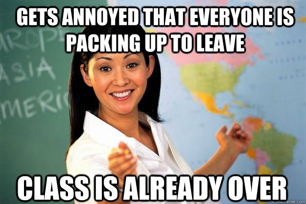 Gets annoyed that everyone is packing up to leave class is already over   Unhelpful High School Teacher