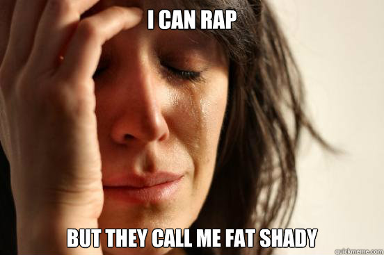 I can rap but they call me fat shady  First World Problems