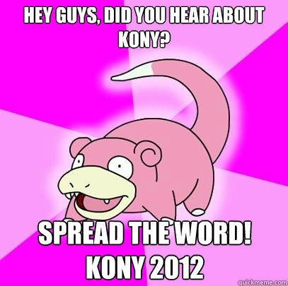 HEY GUYS, DID YOU HEAR ABOUT KONY? SPREAD THE WORD! KONY 2012  Slowpoke