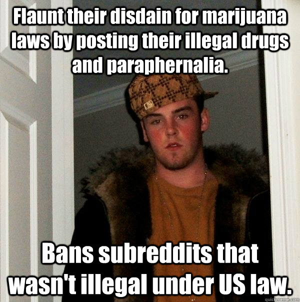 Flaunt their disdain for marijuana laws by posting their illegal drugs and paraphernalia. Bans subreddits that wasn't illegal under US law.  Scumbag Steve