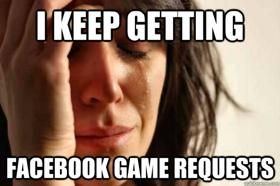 I keep getting facebook game requests - I keep getting facebook game requests  First World Problems