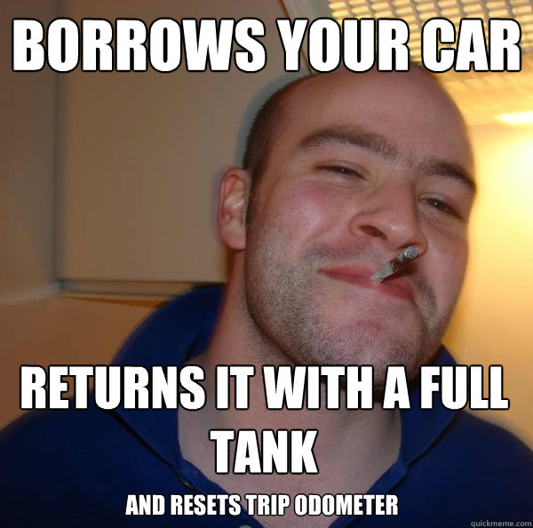 Borrows your car Returns it with a full tank
 and resets trip odometer - Borrows your car Returns it with a full tank
 and resets trip odometer  Misc