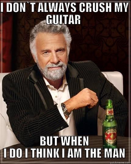 I don`t  - I DON`T ALWAYS CRUSH MY GUITAR  BUT WHEN I DO I THINK I AM THE MAN The Most Interesting Man In The World