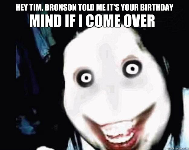 Hey Tim, Bronson Told me it's your birthday  Mind if I come over  - Hey Tim, Bronson Told me it's your birthday  Mind if I come over   Jeff the Killer