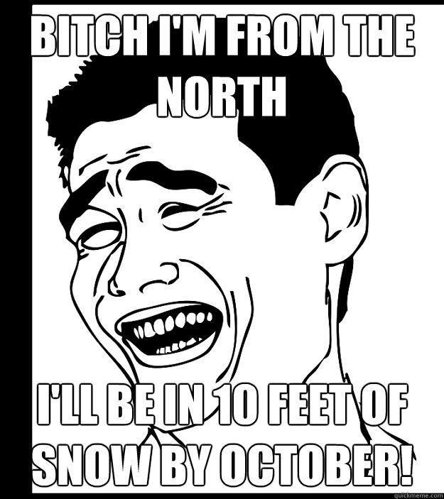 Bitch I'm from the North I'll be in 10 feet of snow by October!  Yao Ming