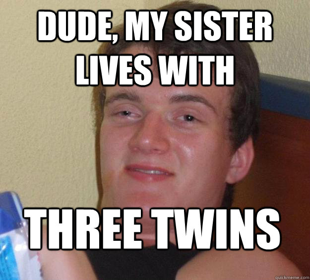 dude, my sister lives with three twins - dude, my sister lives with three twins  10 Guy