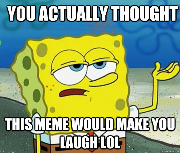 YOU ACTUALLY THOUGHT THIS MEME WOULD MAKE YOU LAUGH LOL - YOU ACTUALLY THOUGHT THIS MEME WOULD MAKE YOU LAUGH LOL  How tough am I