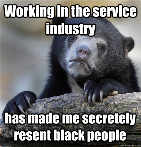 Working in the service industry has made me secretely resent black people      Confession Bear