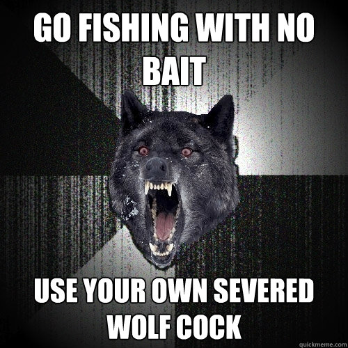 go fishing with no bait use your own severed wolf cock  Insanity Wolf