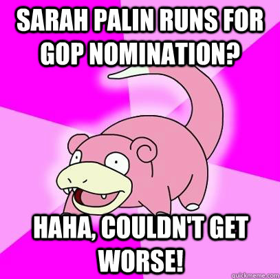 Sarah palin runs for gop nomination? haha, couldn't get worse!  Slowpoke