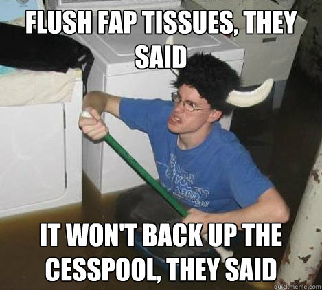 Flush fap tissues, they said it won't back up the cesspool, they said - Flush fap tissues, they said it won't back up the cesspool, they said  They said