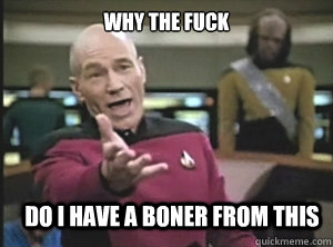 why the fuck do i have a boner from this - why the fuck do i have a boner from this  Annoyed Picard