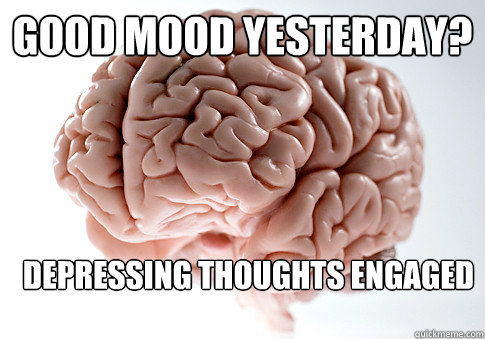 Good mood yesterday? Depressing thoughts engaged   Scumbag Brain