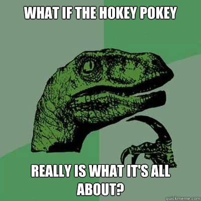 what if the hokey pokey really is what it's all about?  Catdog Philosoraptor