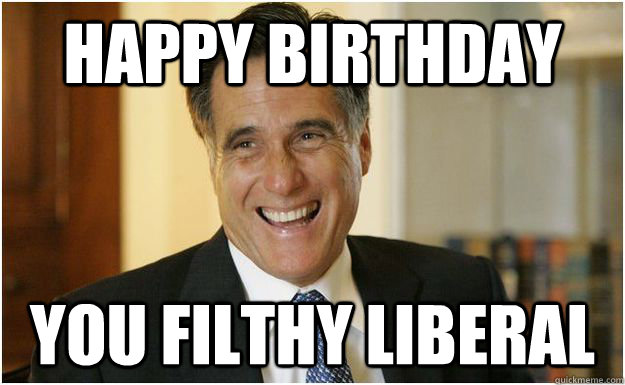 happy birthday you filthy liberal - happy birthday you filthy liberal  Mitt Romney