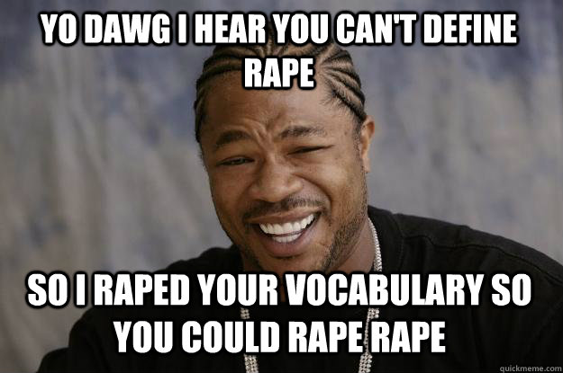 YO DAWG I HEAR YOU CAN'T DEFINE RAPE so i raped your vocabulary so you could rape rape  Xzibit meme