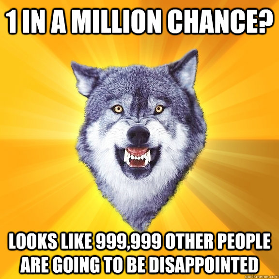 1 in a million chance? looks like 999,999 other people are going to be disappointed  Courage Wolf