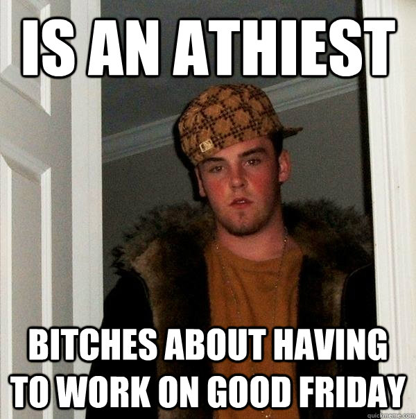 is an athiest bitches about having to work on good friday  Scumbag Steve