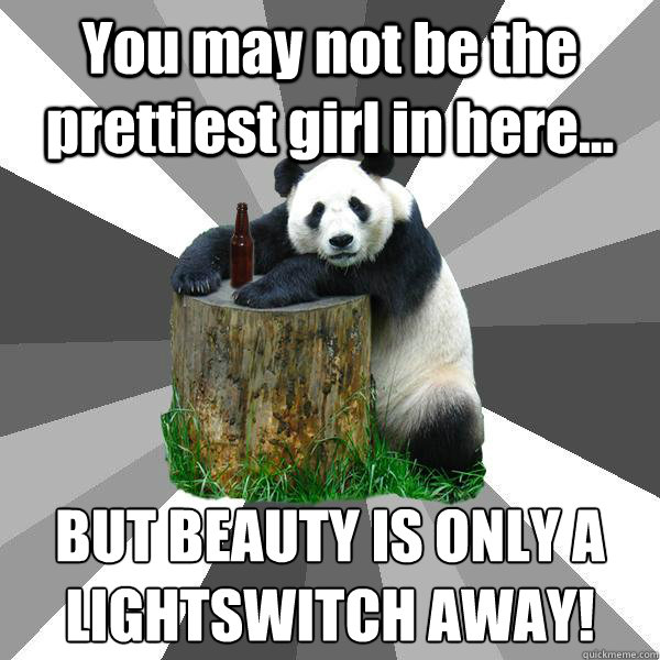 You may not be the prettiest girl in here... BUT BEAUTY IS ONLY A LIGHTSWITCH AWAY!
  Pickup-Line Panda