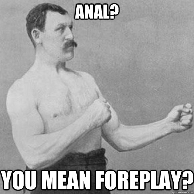 ANAL? YOU MEAN FOREPLAY?  overly manly man