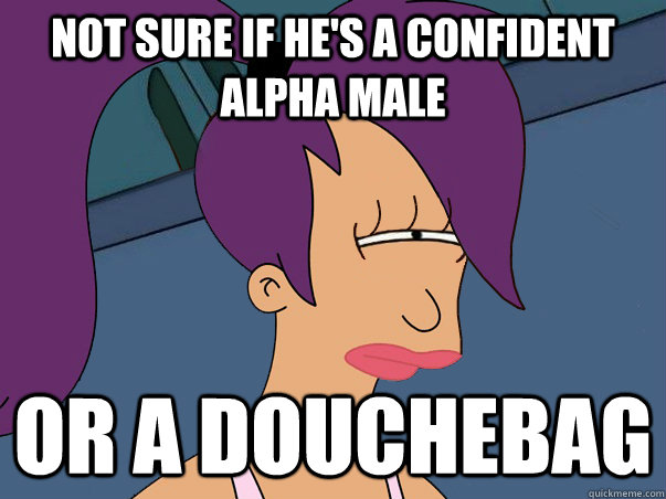 Not sure if he's a confident alpha male Or a douchebag  Leela Futurama