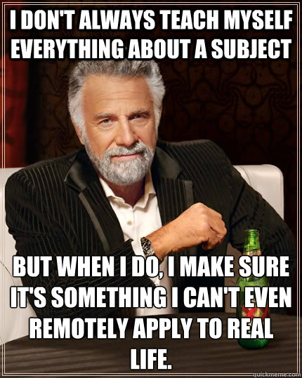 I don't always teach myself everything about a subject but when I do, I make sure it's something I can't even remotely apply to real life.   The Most Interesting Man In The World