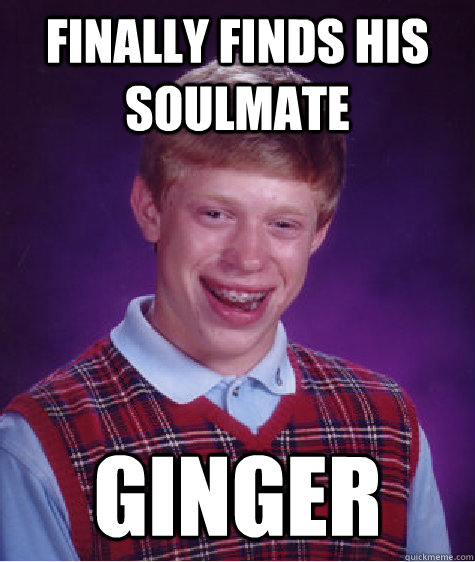 Finally finds his soulmate Ginger  Bad Luck Brian