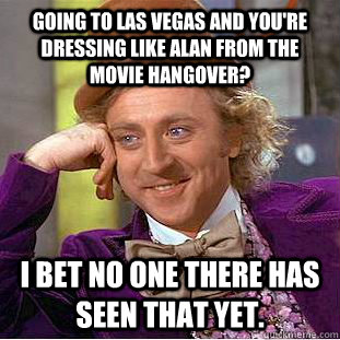 Going to Las Vegas and you're dressing like Alan from the movie Hangover? I bet no one there has seen that yet.  Condescending Wonka