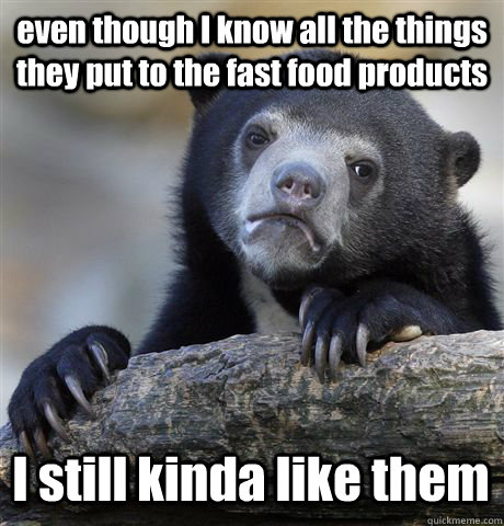 even though I know all the things they put to the fast food products I still kinda like them  Confession Bear