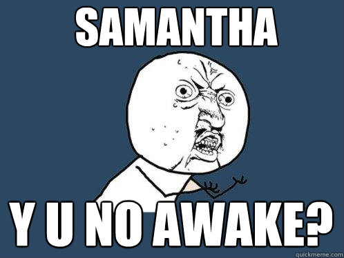 SAMANTHA Y U NO AWAKE?  Y U No