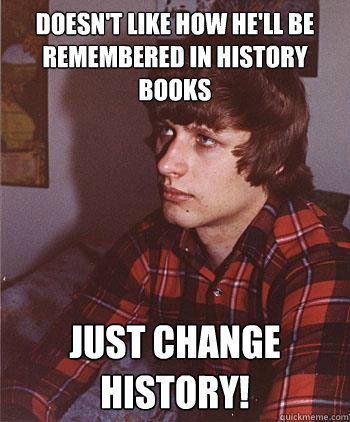 Doesn't like how he'll be remembered in history books Just change history!
  Hipster Harper