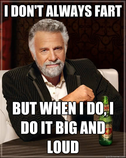 I DON'T ALWAYS FART but when I do, I DO IT BIG AND LOUD
 - I DON'T ALWAYS FART but when I do, I DO IT BIG AND LOUD
  The Most Interesting Man In The World