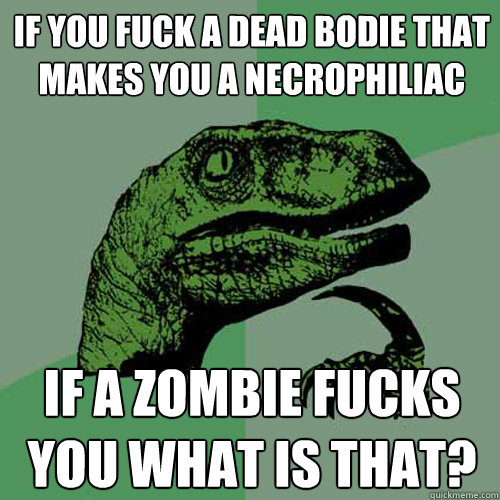 If you fuck a dead bodie that makes you a necrophiliac if a zombie fucks you what is that?  Philosoraptor