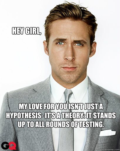 Hey girl, My love for you isn't just a hypothesis- it's a theory: it stands up to all rounds of testing. - Hey girl, My love for you isn't just a hypothesis- it's a theory: it stands up to all rounds of testing.  Ryan Gosling