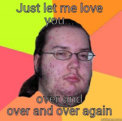 JUST LET ME LOVE YOU... OVER AND OVER AND OVER AGAIN Butthurt Dweller